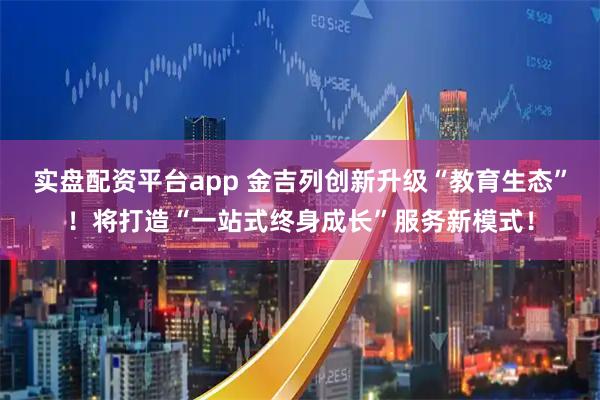实盘配资平台app 金吉列创新升级“教育生态”！将打造“一站式终身成长”服务新模式！
