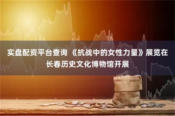 实盘配资平台查询 《抗战中的女性力量》展览在长春历史文化博物馆开展