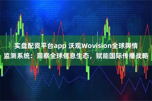 实盘配资平台app 沃观Wovision全球舆情监测系统:洞察全球信息生态,赋能国际传播战略