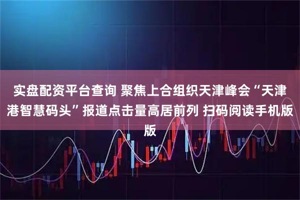 实盘配资平台查询 聚焦上合组织天津峰会“天津港智慧码头”报道点击量高居前列 扫码阅读手机版