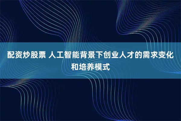 配资炒股票 人工智能背景下创业人才的需求变化和培养模式