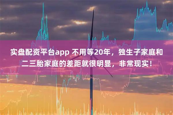 实盘配资平台app 不用等20年，独生子家庭和二三胎家庭的差距就很明显，非常现实！