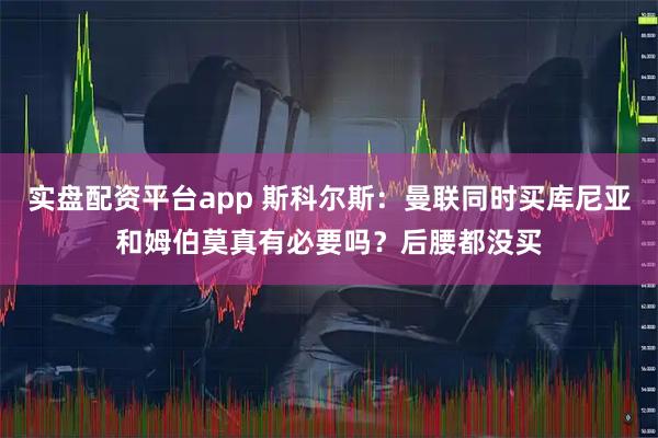 实盘配资平台app 斯科尔斯：曼联同时买库尼亚和姆伯莫真有必要吗？后腰都没买
