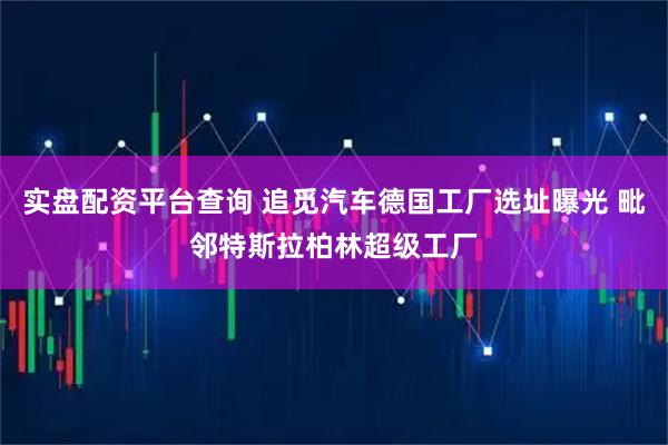 实盘配资平台查询 追觅汽车德国工厂选址曝光 毗邻特斯拉柏林超级工厂