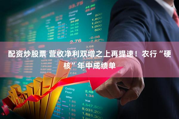 配资炒股票 营收净利双增之上再提速！农行“硬核”年中成绩单