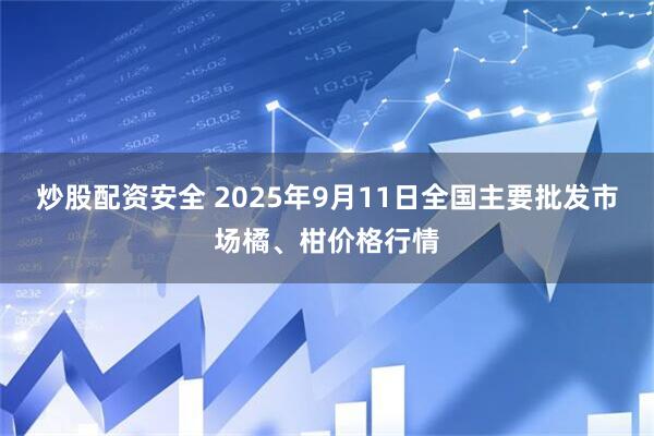 炒股配资安全 2025年9月11日全国主要批发市场橘、柑价格行情