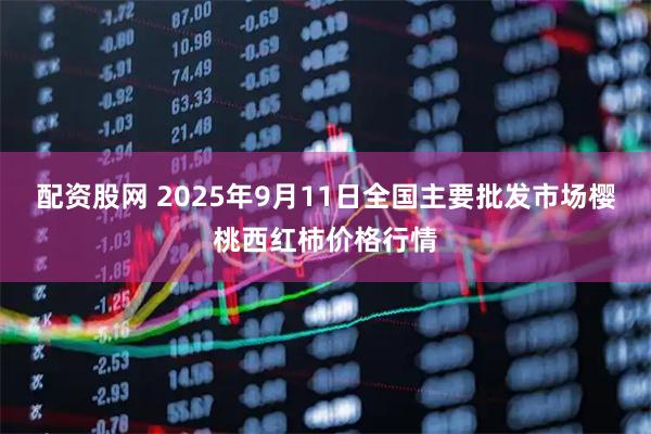 配资股网 2025年9月11日全国主要批发市场樱桃西红柿价格行情