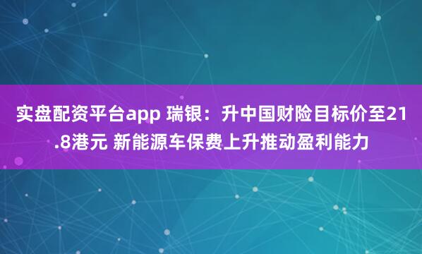 实盘配资平台app 瑞银：升中国财险目标价至21.8港元 新能源车保费上升推动盈利能力