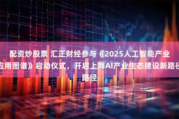 配资炒股票 汇正财经参与《2025人工智能产业应用图谱》启动仪式，开启上海AI产业生态建设新路径