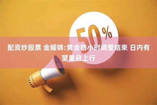配资炒股票 金耀锦:黄金四小时调整结束 日内有望重启上行
