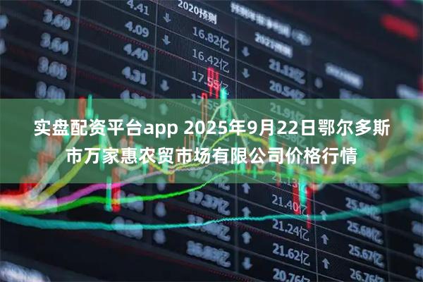 实盘配资平台app 2025年9月22日鄂尔多斯市万家惠农贸市场有限公司价格行情