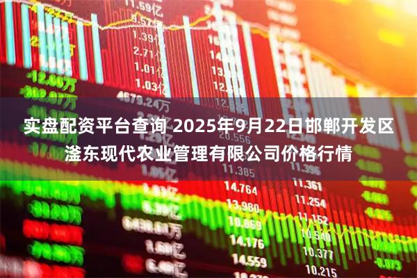 实盘配资平台查询 2025年9月22日邯郸开发区滏东现代农业管理有限公司价格行情