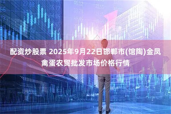 配资炒股票 2025年9月22日邯郸市(馆陶)金凤禽蛋农贸批发市场价格行情