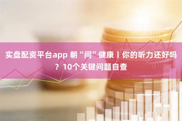 实盘配资平台app 朝“问”健康丨你的听力还好吗？10个关键问题自查