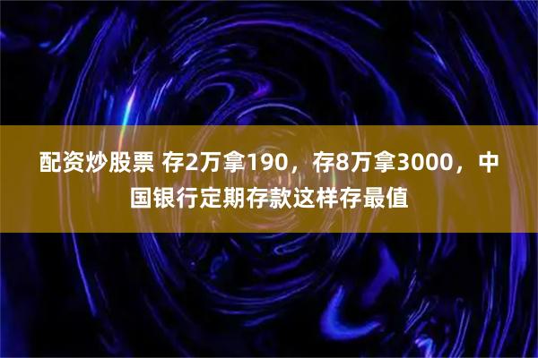 配资炒股票 存2万拿190，存8万拿3000，中国银行定期存款这样存最值