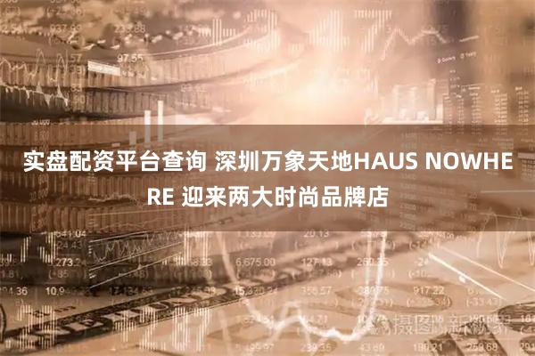 实盘配资平台查询 深圳万象天地HAUS NOWHERE 迎来两大时尚品牌店