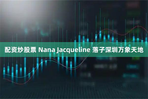配资炒股票 Nana Jacqueline 落子深圳万象天地