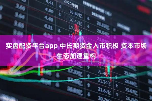 实盘配资平台app 中长期资金入市积极 资本市场生态加速重构