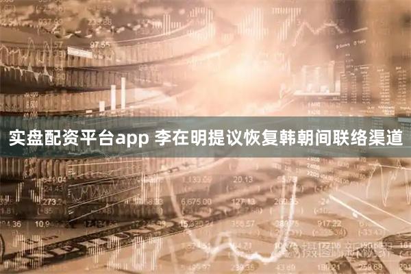 实盘配资平台app 李在明提议恢复韩朝间联络渠道