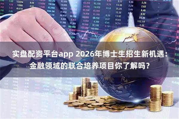 实盘配资平台app 2026年博士生招生新机遇：金融领域的联合培养项目你了解吗？
