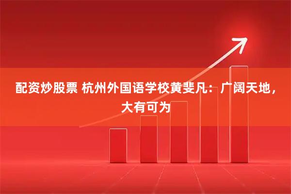 配资炒股票 杭州外国语学校黄斐凡：广阔天地，大有可为