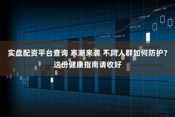 实盘配资平台查询 寒潮来袭 不同人群如何防护？这份健康指南请收好