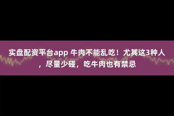 实盘配资平台app 牛肉不能乱吃！尤其这3种人，尽量少碰，吃牛肉也有禁忌