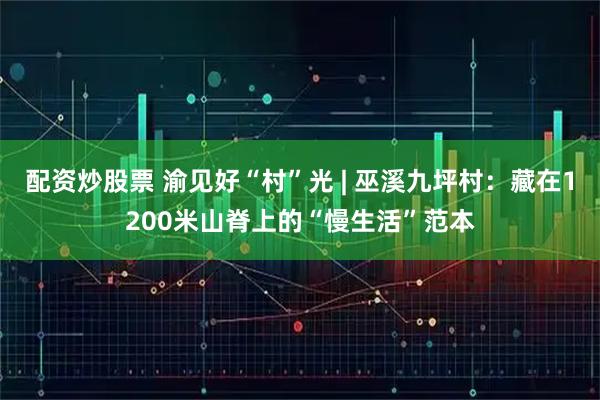 配资炒股票 渝见好“村”光 | 巫溪九坪村：藏在1200米山脊上的“慢生活”范本