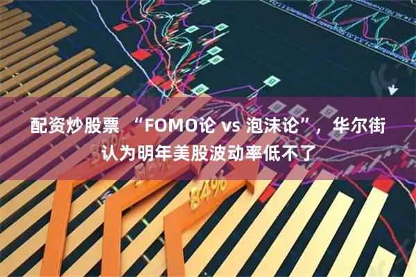 配资炒股票  “FOMO论 vs 泡沫论”，华尔街认为明年美股波动率低不了