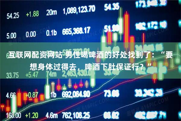 互联网配资网站 男性喝啤酒的好处找到了：“要想身体过得去，啤酒下肚保证行？”