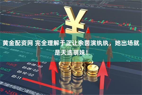 黄金配资网 完全理解于正让余茵演纨纨，她出场就是天选萌妹！
