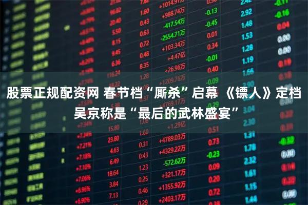 股票正规配资网 春节档“厮杀”启幕 《镖人》定档 吴京称是“最后的武林盛宴”