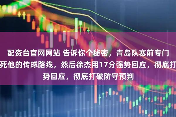 配资台官网网站 告诉你个秘密，青岛队赛前专门研究徐杰锁死他的传球路线，然后徐杰用17分强势回应，彻底打破防守预判