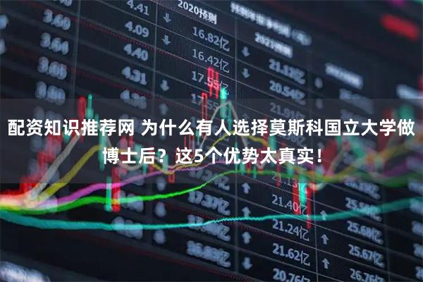 配资知识推荐网 为什么有人选择莫斯科国立大学做博士后？这5个优势太真实！