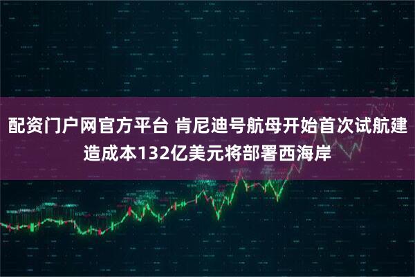配资门户网官方平台 肯尼迪号航母开始首次试航建造成本132亿美元将部署西海岸