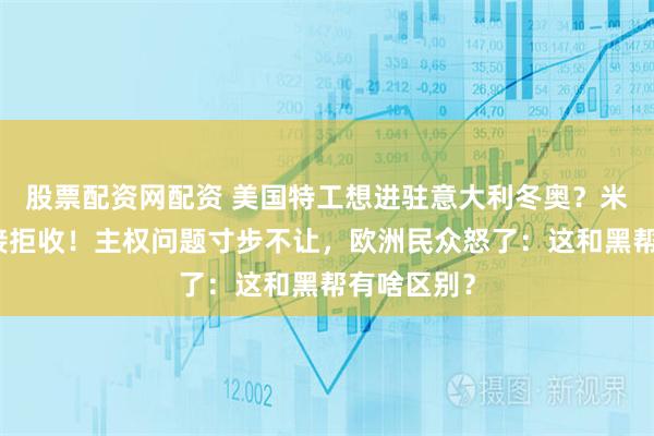 股票配资网配资 美国特工想进驻意大利冬奥？米兰市长直接拒收！主权问题寸步不让，欧洲民众怒了：这和黑帮有啥区别？