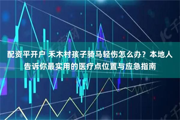 配资平开户 禾木村孩子骑马轻伤怎么办？本地人告诉你最实用的医疗点位置与应急指南