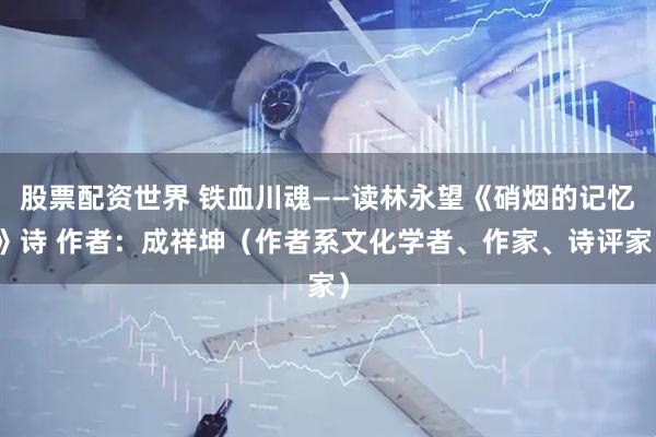 股票配资世界 铁血川魂——读林永望《硝烟的记忆》诗 作者：成祥坤（作者系文化学者、作家、诗评家）