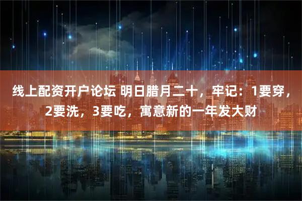 线上配资开户论坛 明日腊月二十，牢记：1要穿，2要洗，3要吃，寓意新的一年发大财