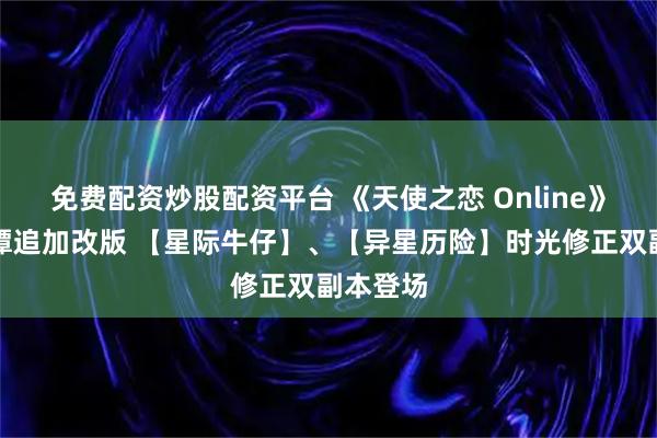 免费配资炒股配资平台 《天使之恋 Online》砂城秘谭追加改版 【星际牛仔】、【异星历险】时光修正双副本登场