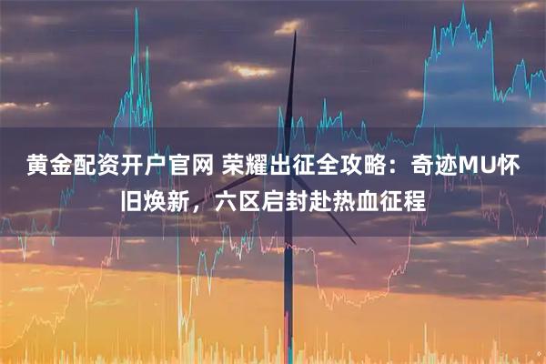 黄金配资开户官网 荣耀出征全攻略：奇迹MU怀旧焕新，六区启封赴热血征程
