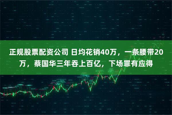 正规股票配资公司 日均花销40万，一条腰带20万，蔡国华三年吞上百亿，下场罪有应得