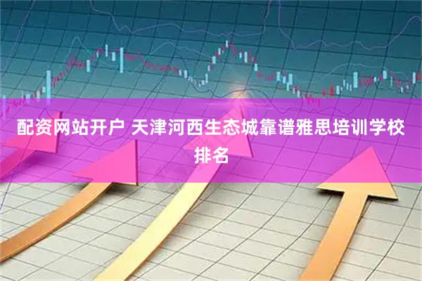 配资网站开户 天津河西生态城靠谱雅思培训学校排名