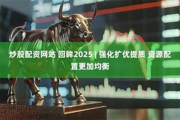 炒股配资网站 回眸2025 | 强化扩优提质 资源配置更加均衡