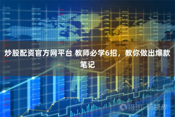 炒股配资官方网平台 教师必学6招，教你做出爆款笔记