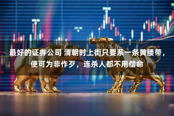 最好的证券公司 清朝时上街只要系一条黄腰带，便可为非作歹，连杀人都不用偿命