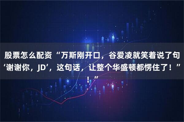 股票怎么配资 “万斯刚开口，谷爱凌就笑着说了句‘谢谢你，JD’，这句话，让整个华盛顿都愣住了！”