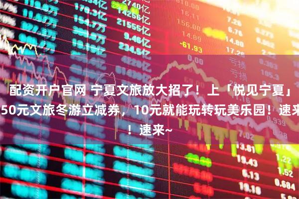 配资开户官网 宁夏文旅放大招了！上「悦见宁夏」领50元文旅冬游立减券，10元就能玩转玩美乐园！速来~