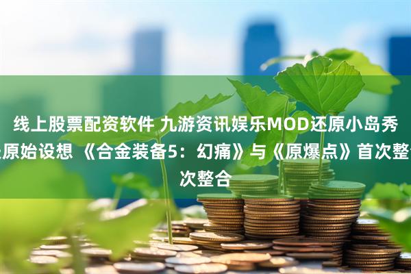 线上股票配资软件 九游资讯娱乐MOD还原小岛秀夫原始设想 《合金装备5：幻痛》与《原爆点》首次整合