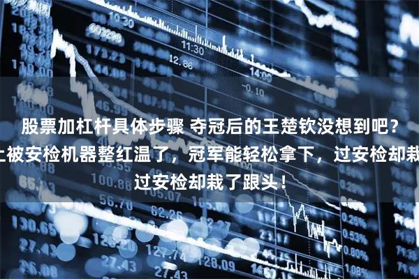 股票加杠杆具体步骤 夺冠后的王楚钦没想到吧?回国路上被安检机器整红温了,冠军能轻松拿下,过安检却栽了跟头!